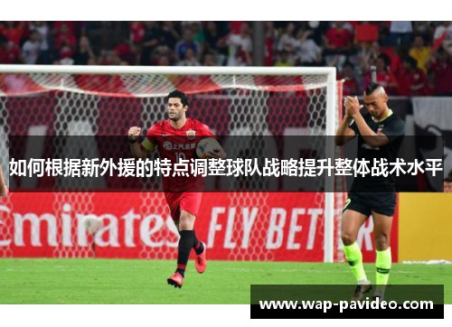 如何根据新外援的特点调整球队战略提升整体战术水平 如何根据新外援的特点调整球队战略提升整体战术水平
