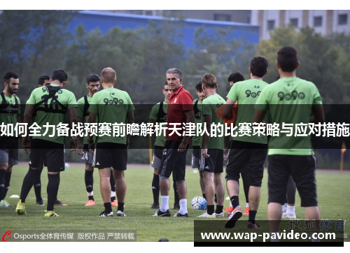 如何全力备战预赛前瞻解析天津队的比赛策略与应对措施 如何全力备战预赛前瞻解析天津队的比赛策略与应对措施