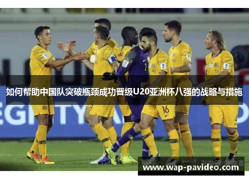 如何帮助中国队突破瓶颈成功晋级U20亚洲杯八强的战略与措施 如何帮助中国队突破瓶颈成功晋级U20亚洲杯八强的战略与措施