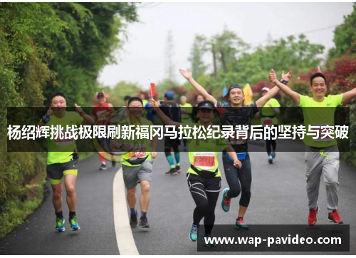 杨绍辉挑战极限刷新福冈马拉松纪录背后的坚持与突破 杨绍辉挑战极限刷新福冈马拉松纪录背后的坚持与突破