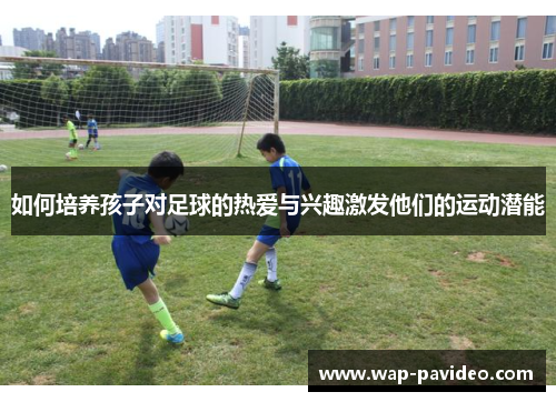 如何培养孩子对足球的热爱与兴趣激发他们的运动潜能 如何培养孩子对足球的热爱与兴趣激发他们的运动潜能