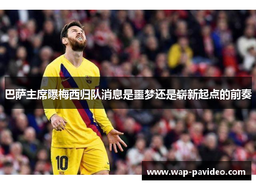 巴萨主席曝梅西归队消息是噩梦还是崭新起点的前奏