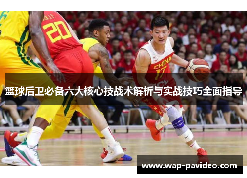 篮球后卫必备六大核心技战术解析与实战技巧全面指导 篮球后卫必备六大核心技战术解析与实战技巧全面指导
