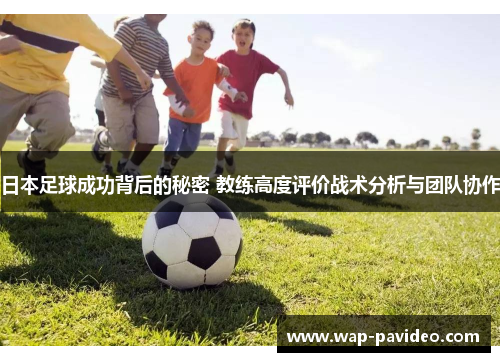 日本足球成功背后的秘密 教练高度评价战术分析与团队协作 日本足球成功背后的秘密 教练高度评价战术分析与团队协作