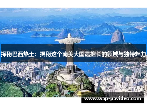 探秘巴西热土:揭秘这个南美大国最擅长的领域与独特魅力 探秘巴西热土:揭秘这个南美大国最擅长的领域与独特魅力