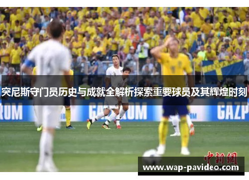 突尼斯守门员历史与成就全解析探索重要球员及其辉煌时刻 突尼斯守门员历史与成就全解析探索重要球员及其辉煌时刻