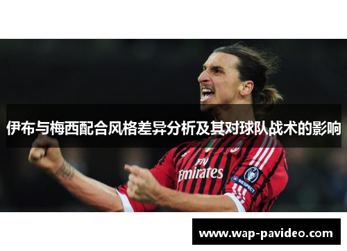 伊布与梅西配合风格差异分析及其对球队战术的影响
