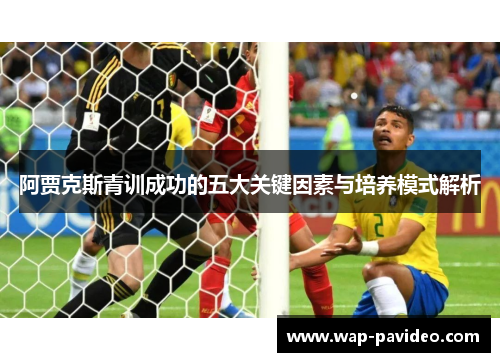 阿贾克斯青训成功的五大关键因素与培养模式解析 阿贾克斯青训成功的五大关键因素与培养模式解析
