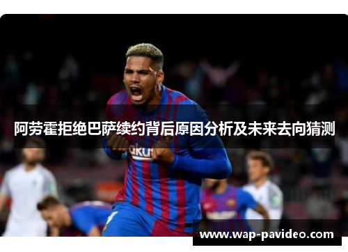 阿劳霍拒绝巴萨续约背后原因分析及未来去向猜测
