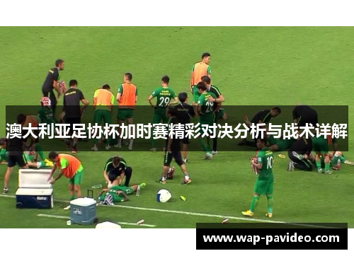 澳大利亚足协杯加时赛精彩对决分析与战术详解
