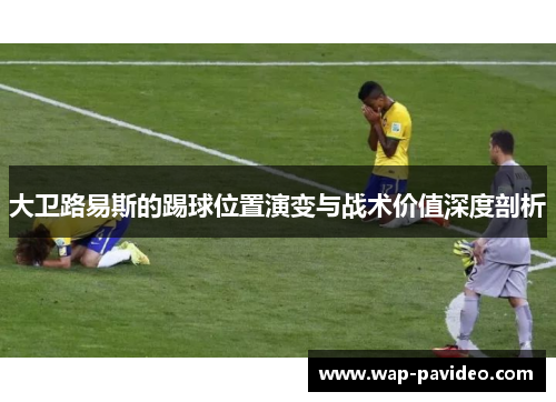 大卫路易斯的踢球位置演变与战术价值深度剖析