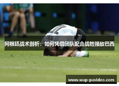 阿根廷战术剖析：如何凭借团队配合战胜强敌巴西