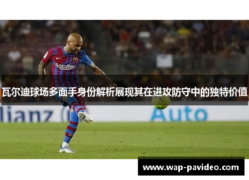 瓦尔迪球场多面手身份解析展现其在进攻防守中的独特价值