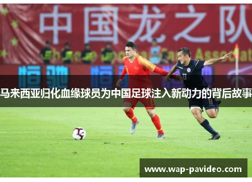 马来西亚归化血缘球员为中国足球注入新动力的背后故事