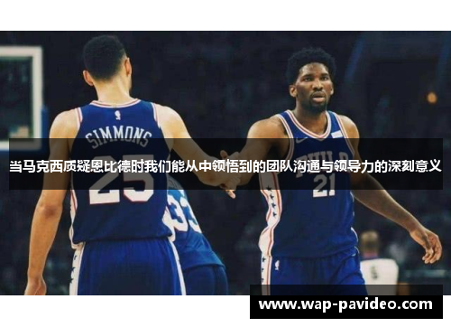 当马克西质疑恩比德时我们能从中领悟到的团队沟通与领导力的深刻意义