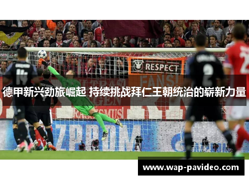 德甲新兴劲旅崛起 持续挑战拜仁王朝统治的崭新力量 德甲新兴劲旅崛起 持续挑战拜仁王朝统治的崭新力量