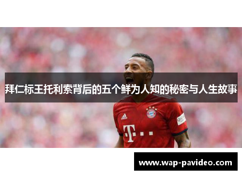 拜仁标王托利索背后的五个鲜为人知的秘密与人生故事