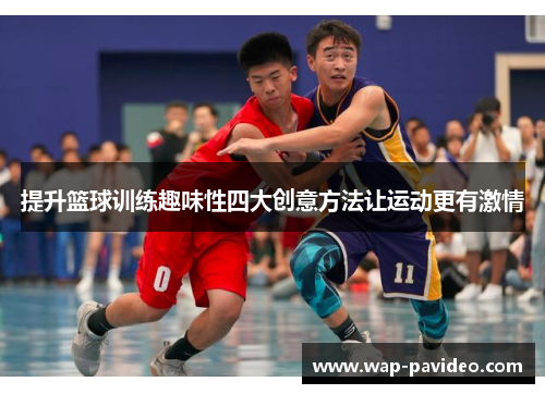 提升篮球训练趣味性四大创意方法让运动更有激情