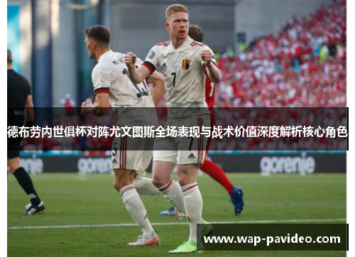 德布劳内世俱杯对阵尤文图斯全场表现与战术价值深度解析核心角色