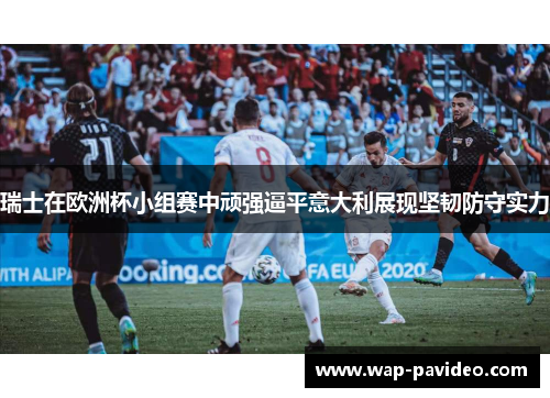 瑞士在欧洲杯小组赛中顽强逼平意大利展现坚韧防守实力