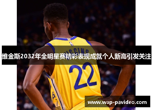 维金斯2032年全明星赛精彩表现成就个人新高引发关注 维金斯2032年全明星赛精彩表现成就个人新高引发关注