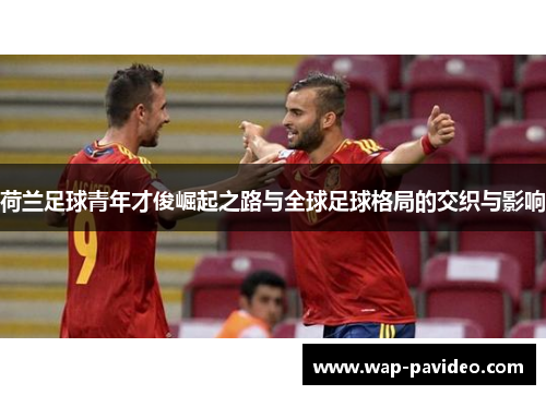 荷兰足球青年才俊崛起之路与全球足球格局的交织与影响