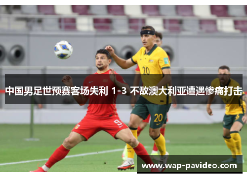 中国男足世预赛客场失利 1-3 不敌澳大利亚遭遇惨痛打击