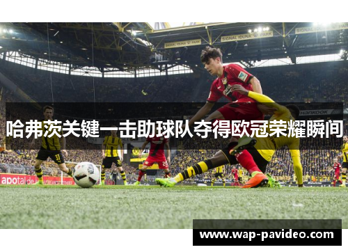 哈弗茨关键一击助球队夺得欧冠荣耀瞬间
