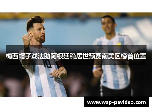 梅西帽子戏法助阿根廷稳居世预赛南美区榜首位置 梅西帽子戏法助阿根廷稳居世预赛南美区榜首位置