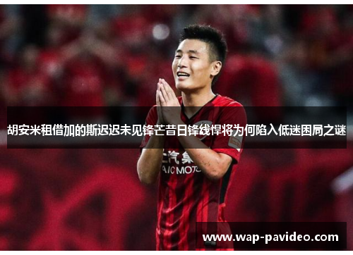 胡安米租借加的斯迟迟未见锋芒昔日锋线悍将为何陷入低迷困局之谜 胡安米租借加的斯迟迟未见锋芒昔日锋线悍将为何陷入低迷困局之谜