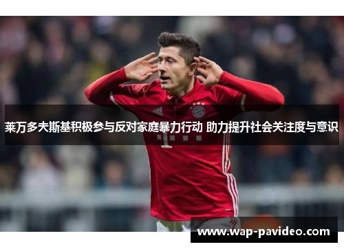 莱万多夫斯基积极参与反对家庭暴力行动 助力提升社会关注度与意识 莱万多夫斯基积极参与反对家庭暴力行动 助力提升社会关注度与意识
