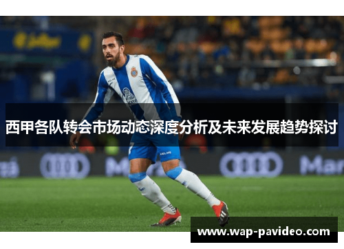 西甲各队转会市场动态深度分析及未来发展趋势探讨