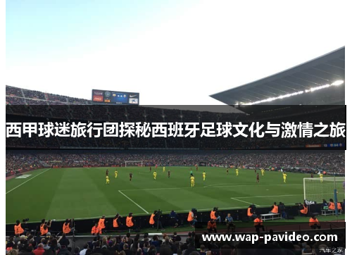 西甲球迷旅行团探秘西班牙足球文化与激情之旅
