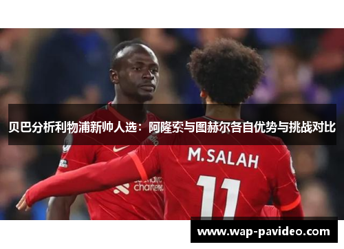 贝巴分析利物浦新帅人选：阿隆索与图赫尔各自优势与挑战对比