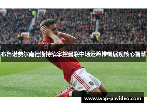 布鲁诺费尔南德斯持续掌控曼联中场运筹帷幄展现核心智慧