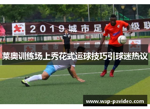 莱奥训练场上秀花式运球技巧引球迷热议 莱奥训练场上秀花式运球技巧引球迷热议