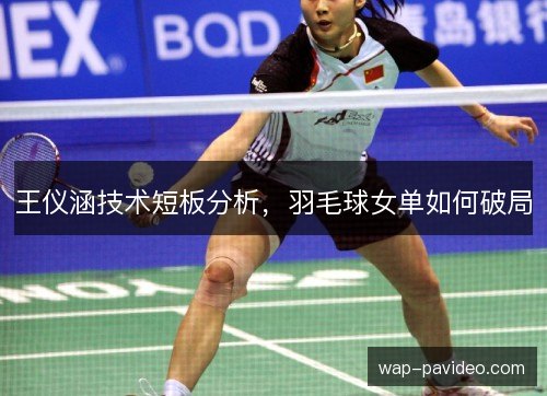 王仪涵技术短板分析，羽毛球女单如何破局